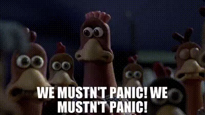 From Chicken Run, the 2000 Ardman feature film and absolute masterpiece. A chicken repeats (twice) to the others "we mustn't panic" in an increasingly panicked tone of voice, as the chicken itself is in fact panicking.